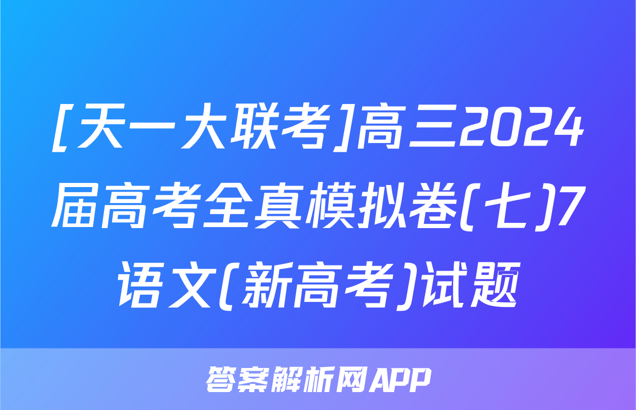 [天一大联考]高三2024届高考全真模拟卷(七)7语文(新高考)试题