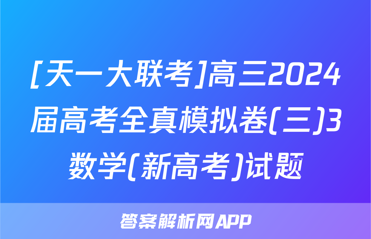 [天一大联考]高三2024届高考全真模拟卷(三)3数学(新高考)试题