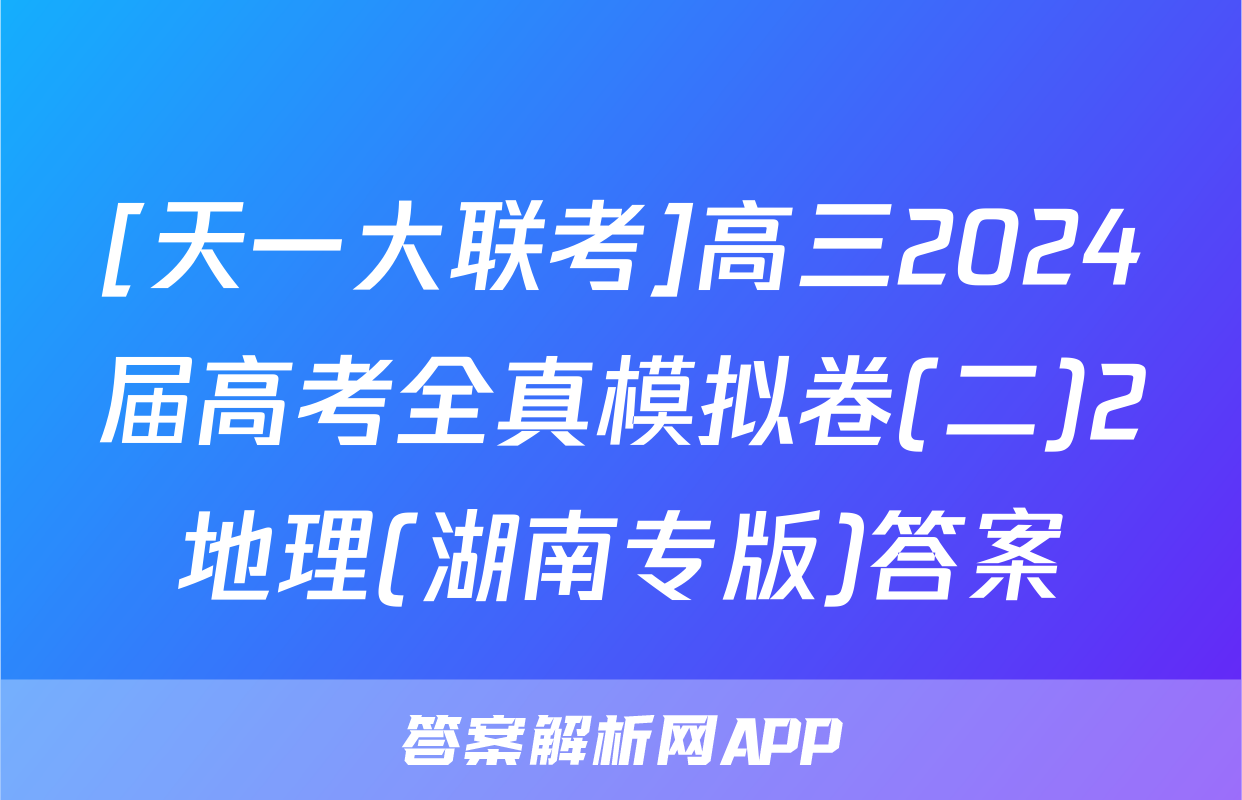 [天一大联考]高三2024届高考全真模拟卷(二)2地理(湖南专版)答案