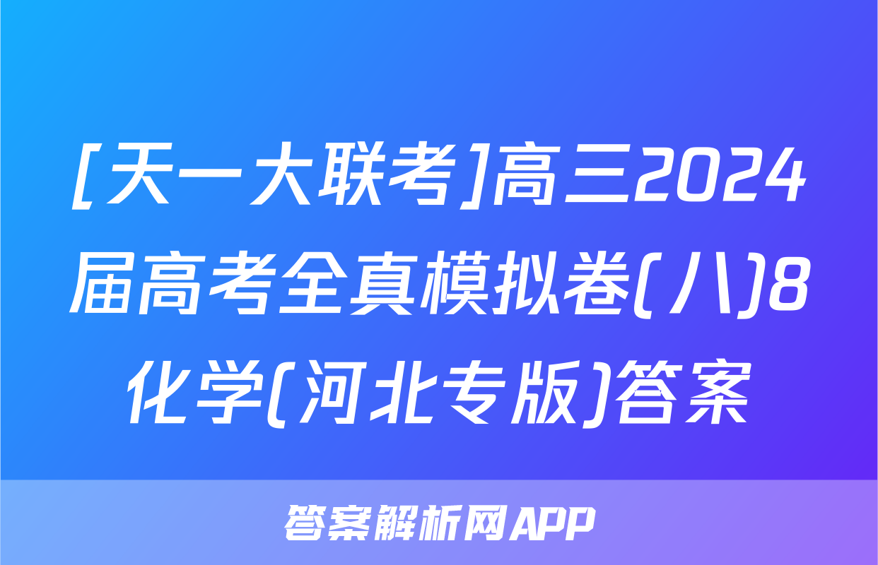[天一大联考]高三2024届高考全真模拟卷(八)8化学(河北专版)答案
