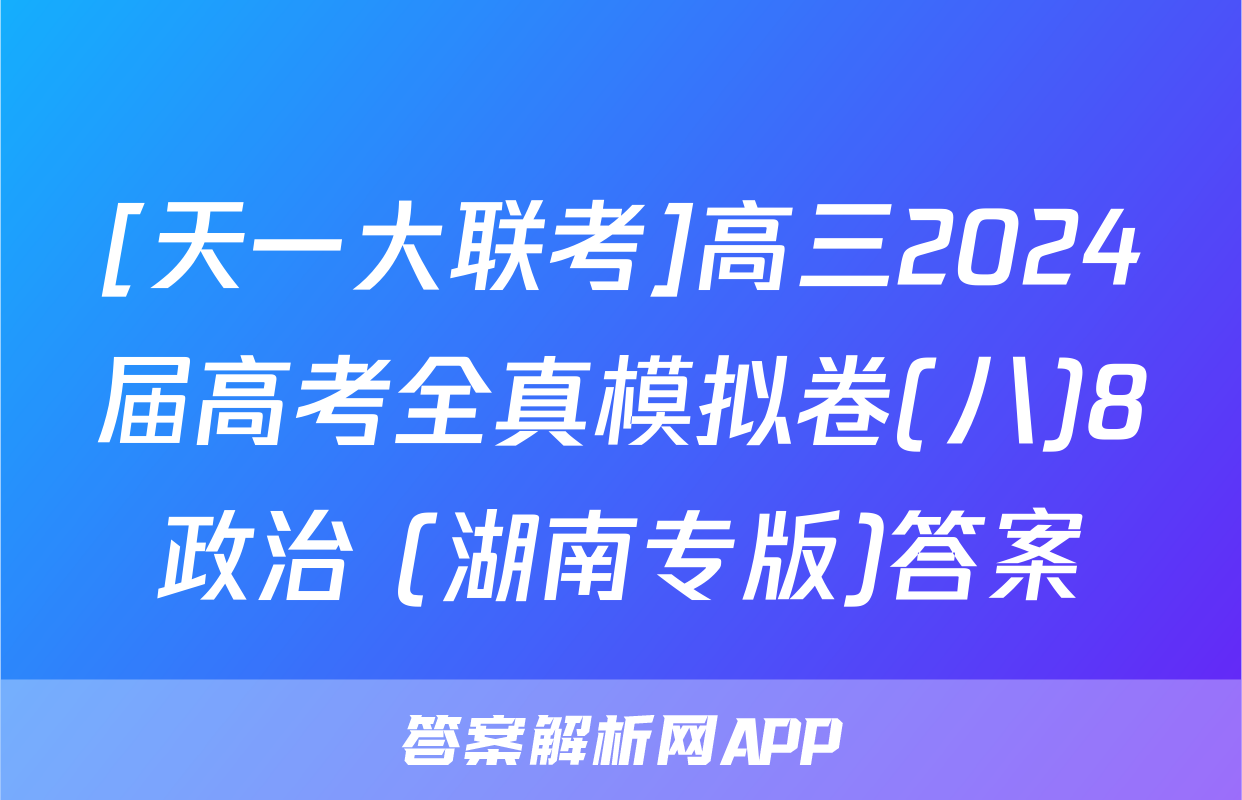 [天一大联考]高三2024届高考全真模拟卷(八)8政治 (湖南专版)答案