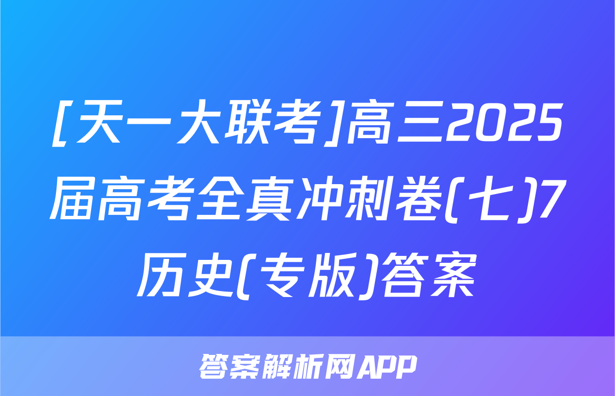 [天一大联考]高三2025届高考全真冲刺卷(七)7历史(专版)答案