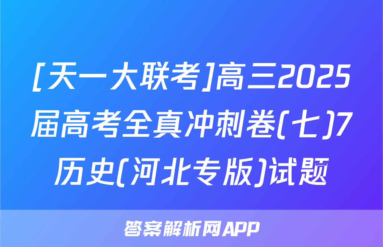 [天一大联考]高三2025届高考全真冲刺卷(七)7历史(河北专版)试题