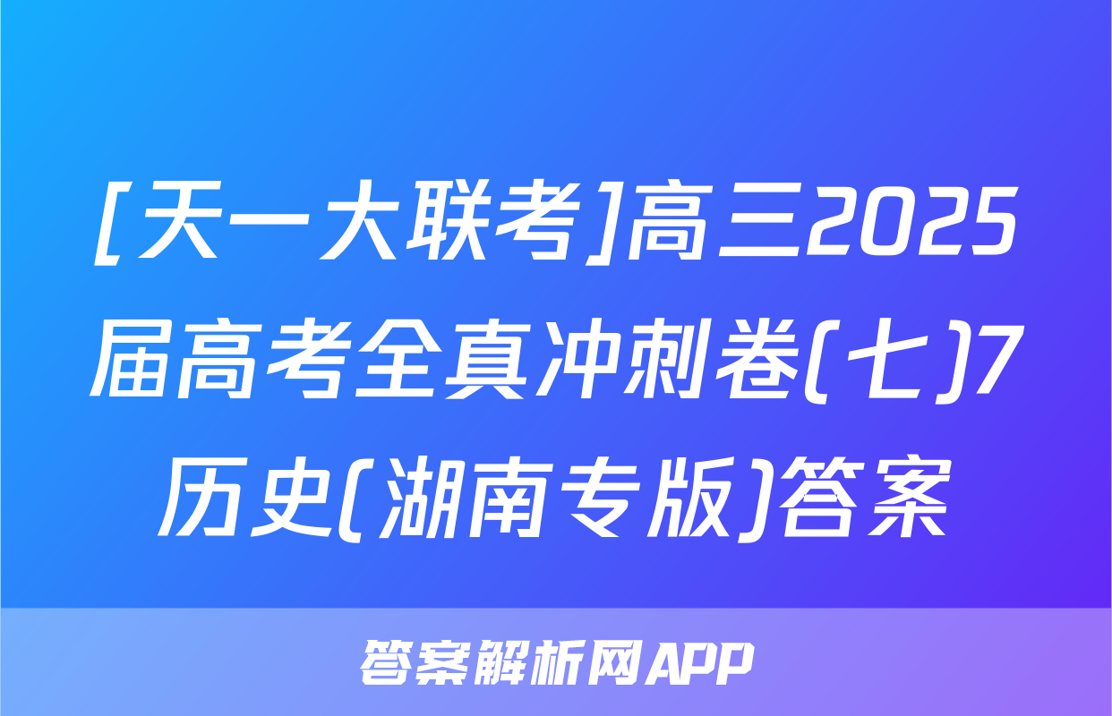 [天一大联考]高三2025届高考全真冲刺卷(七)7历史(湖南专版)答案