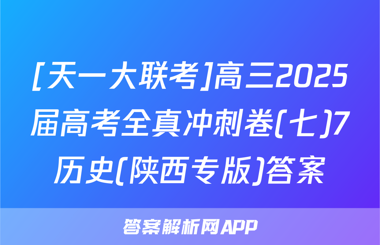 [天一大联考]高三2025届高考全真冲刺卷(七)7历史(陕西专版)答案