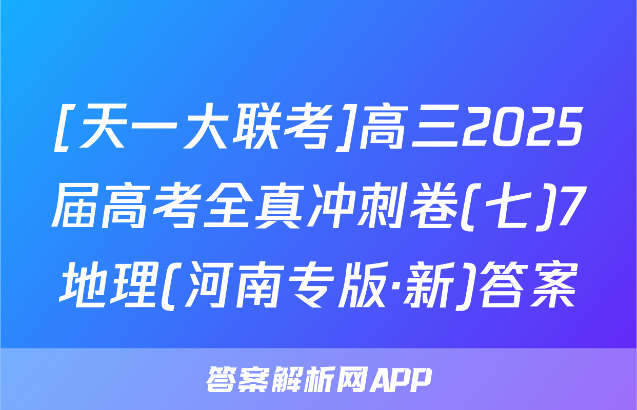 [天一大联考]高三2025届高考全真冲刺卷(七)7地理(河南专版·新)答案