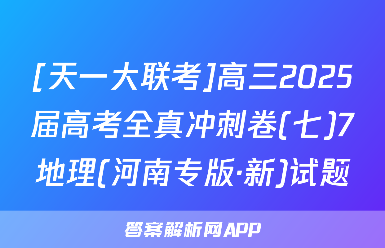 [天一大联考]高三2025届高考全真冲刺卷(七)7地理(河南专版·新)试题