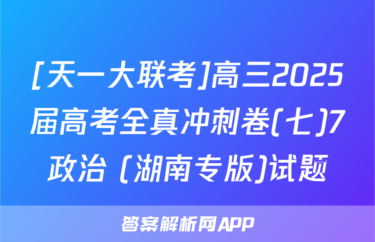 [天一大联考]高三2025届高考全真冲刺卷(七)7政治 (湖南专版)试题