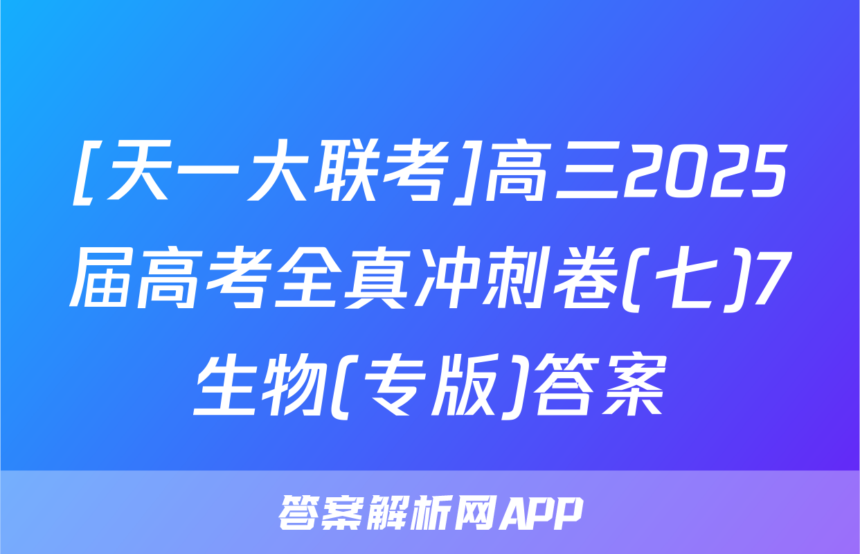 [天一大联考]高三2025届高考全真冲刺卷(七)7生物(专版)答案