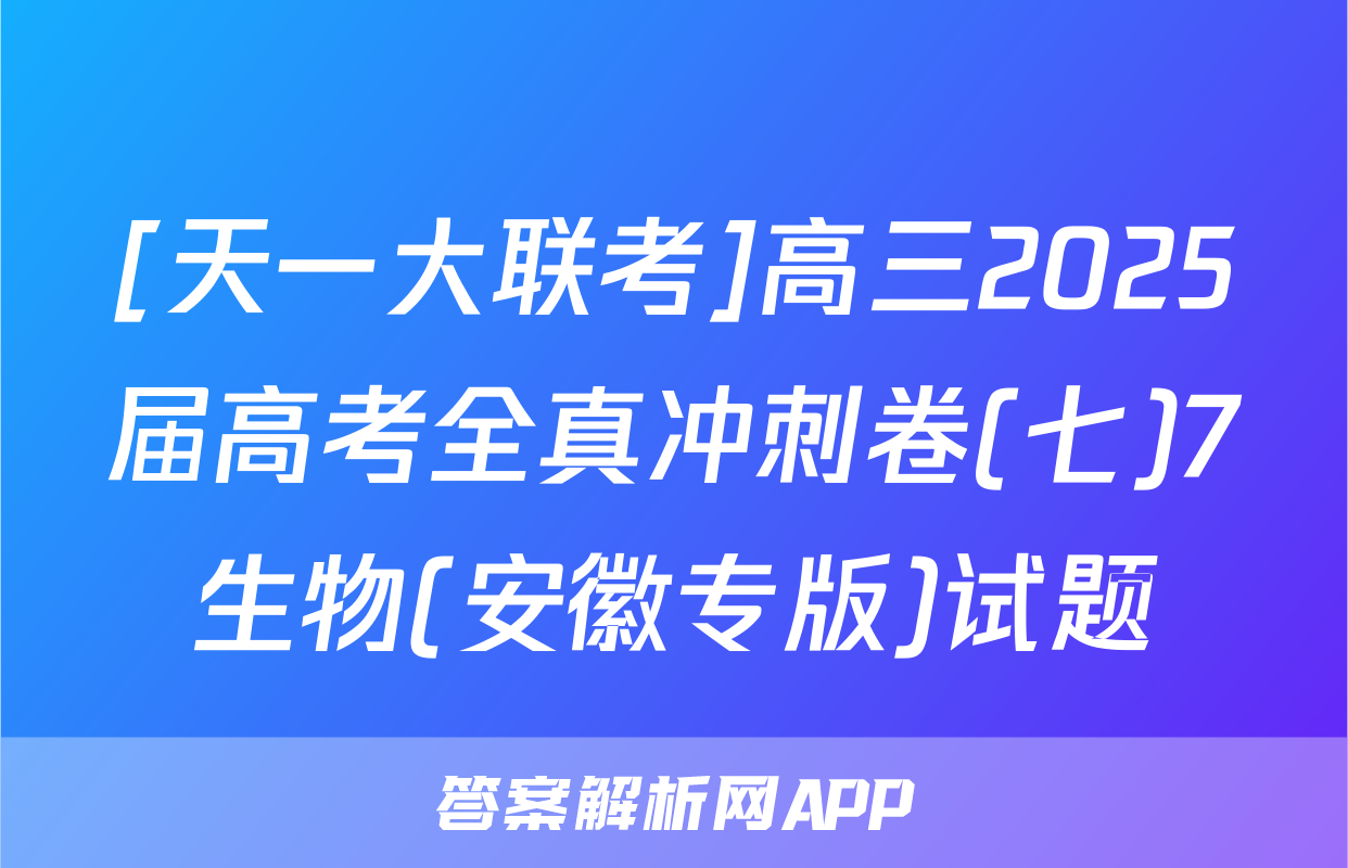 [天一大联考]高三2025届高考全真冲刺卷(七)7生物(安徽专版)试题