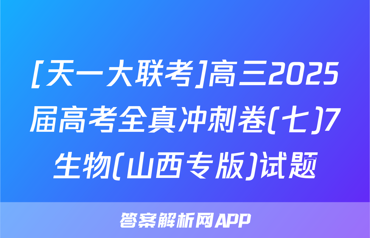 [天一大联考]高三2025届高考全真冲刺卷(七)7生物(山西专版)试题