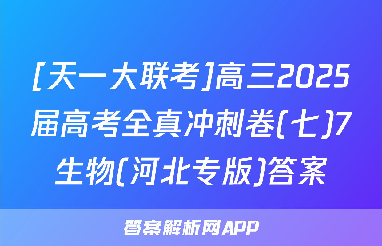 [天一大联考]高三2025届高考全真冲刺卷(七)7生物(河北专版)答案