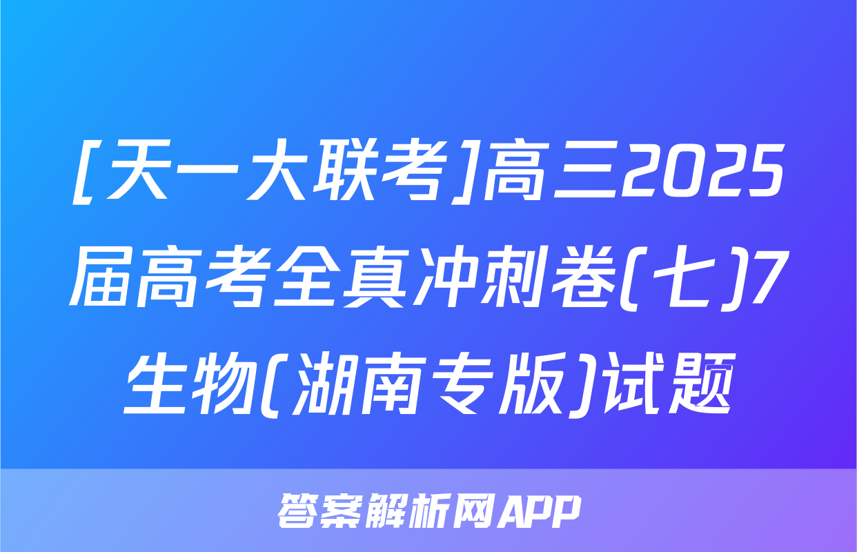 [天一大联考]高三2025届高考全真冲刺卷(七)7生物(湖南专版)试题