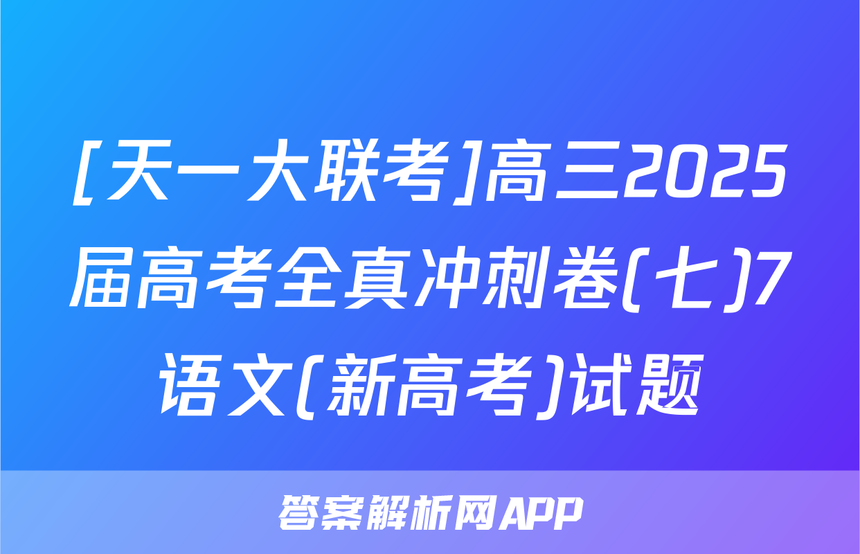 [天一大联考]高三2025届高考全真冲刺卷(七)7语文(新高考)试题