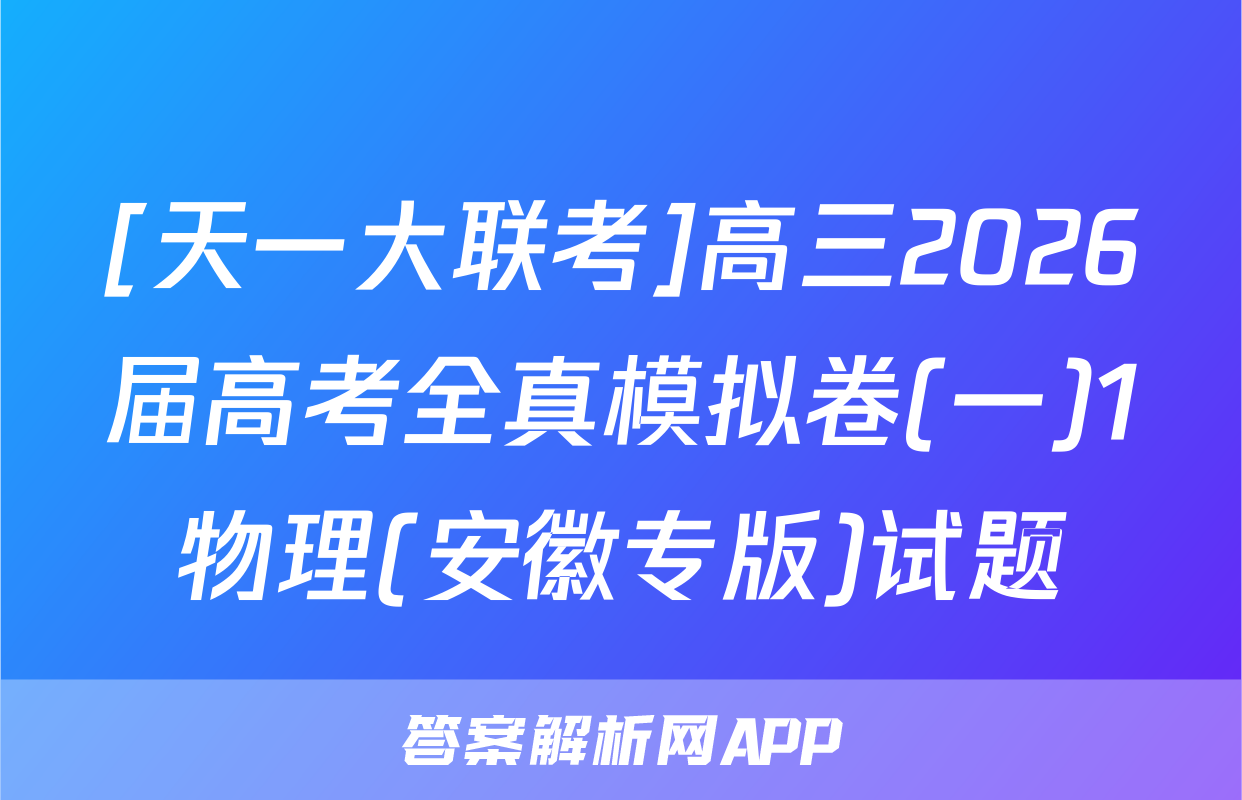 [天一大联考]高三2026届高考全真模拟卷(一)1物理(安徽专版)试题
