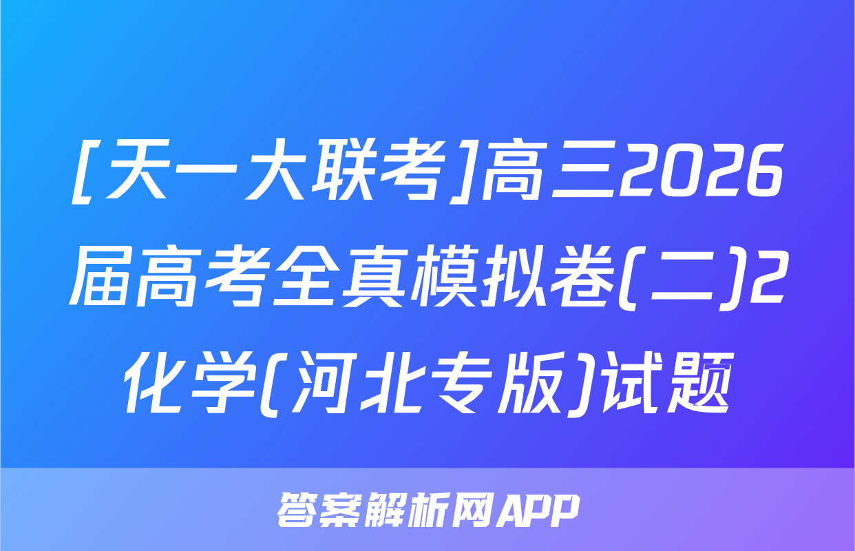 [天一大联考]高三2026届高考全真模拟卷(二)2化学(河北专版)试题