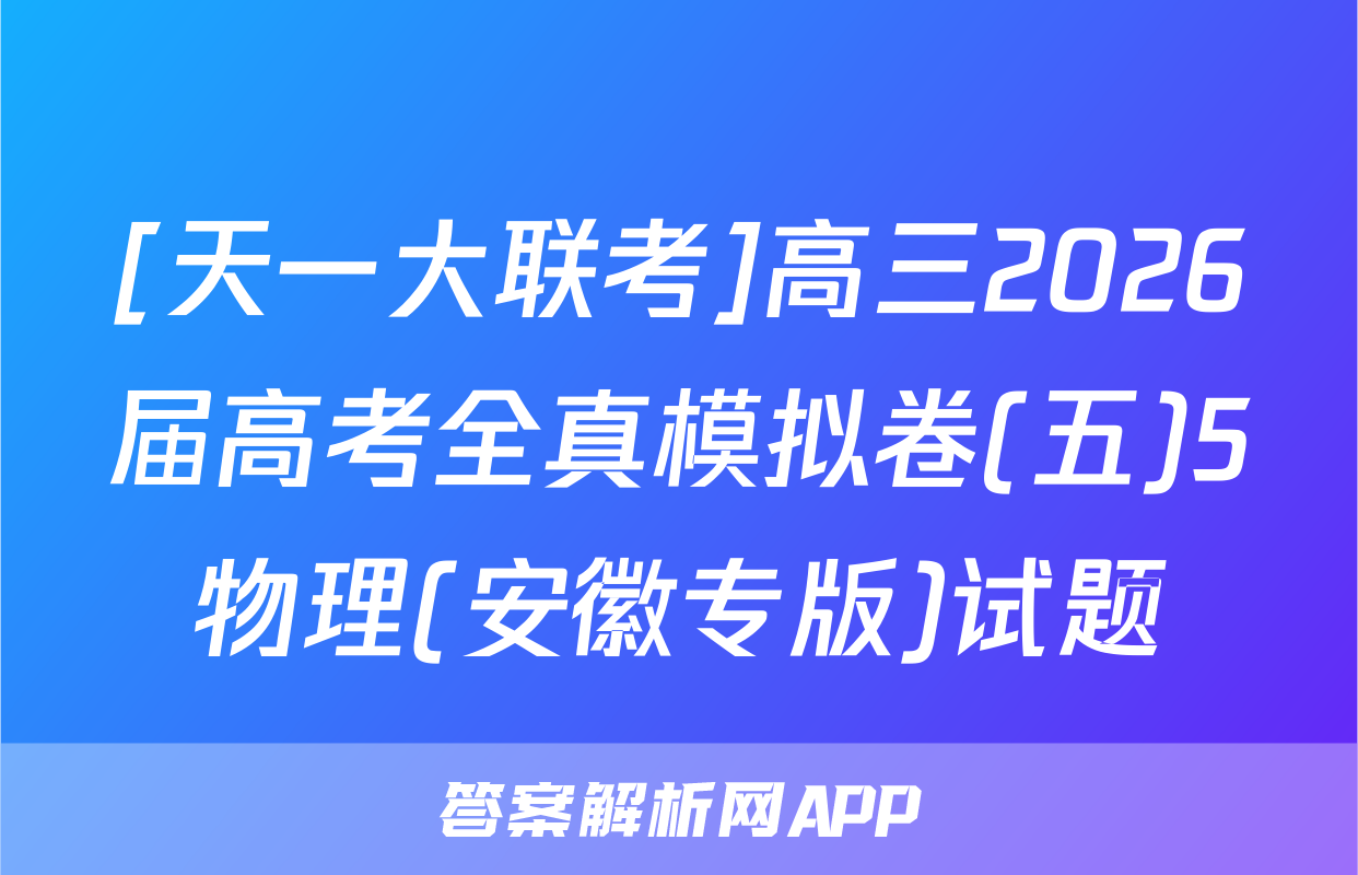[天一大联考]高三2026届高考全真模拟卷(五)5物理(安徽专版)试题