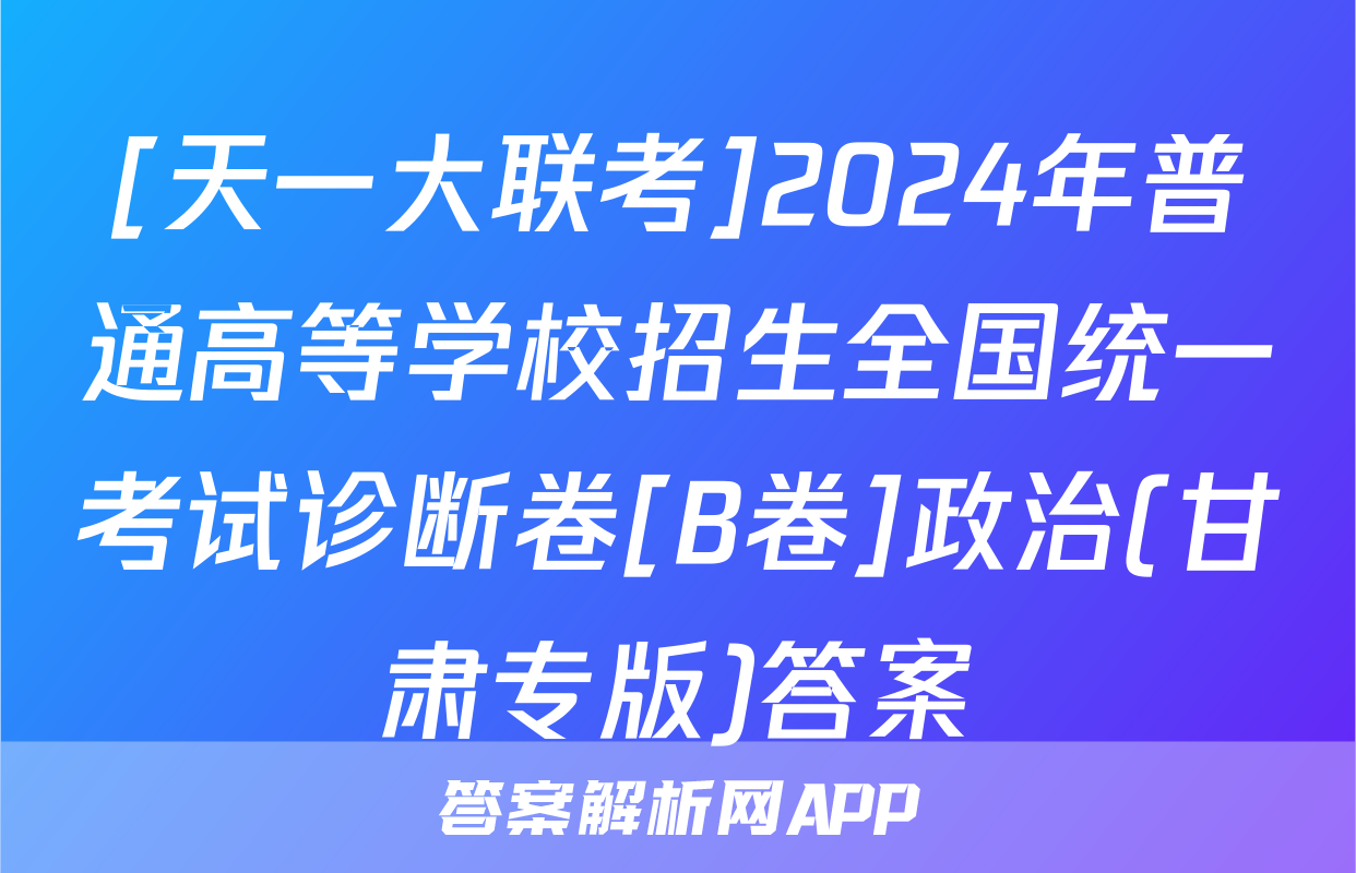 [天一大联考]2024年普通高等学校招生全国统一考试诊断卷[B卷]政治(甘肃专版)答案