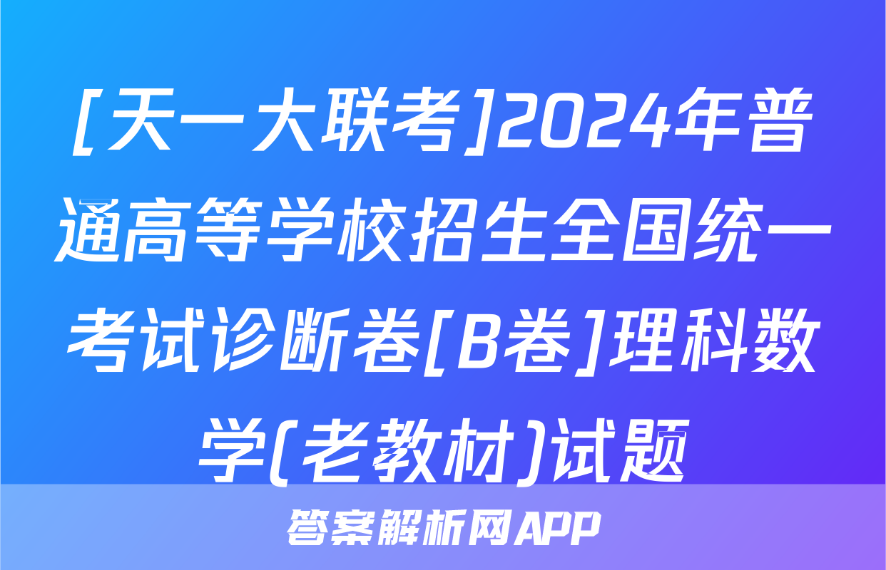 [天一大联考]2024年普通高等学校招生全国统一考试诊断卷[B卷]理科数学(老教材)试题