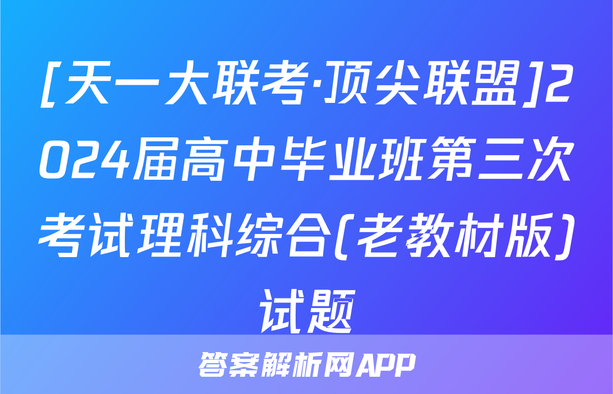 [天一大联考·顶尖联盟]2024届高中毕业班第三次考试理科综合(老教材版)试题