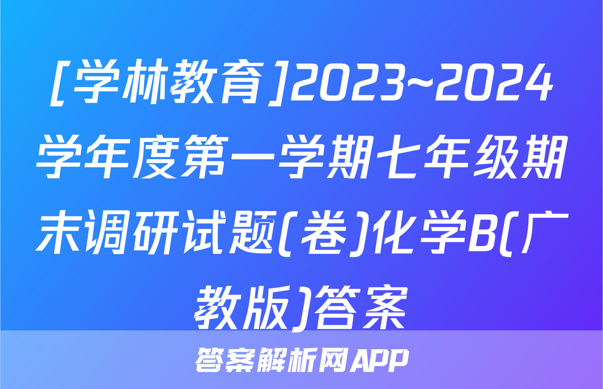 [学林教育]2023~2024学年度第一学期七年级期末调研试题(卷)化学B(广教版)答案