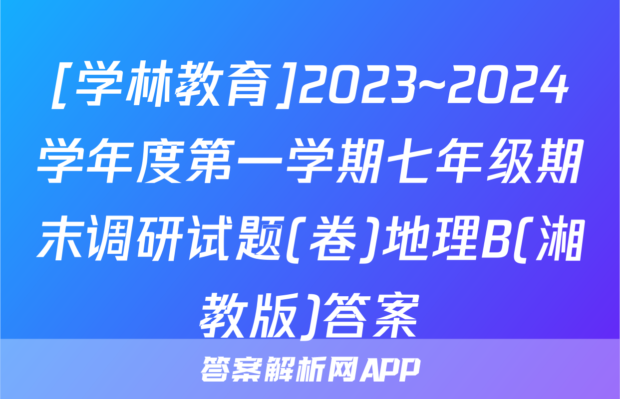 [学林教育]2023~2024学年度第一学期七年级期末调研试题(卷)地理B(湘教版)答案