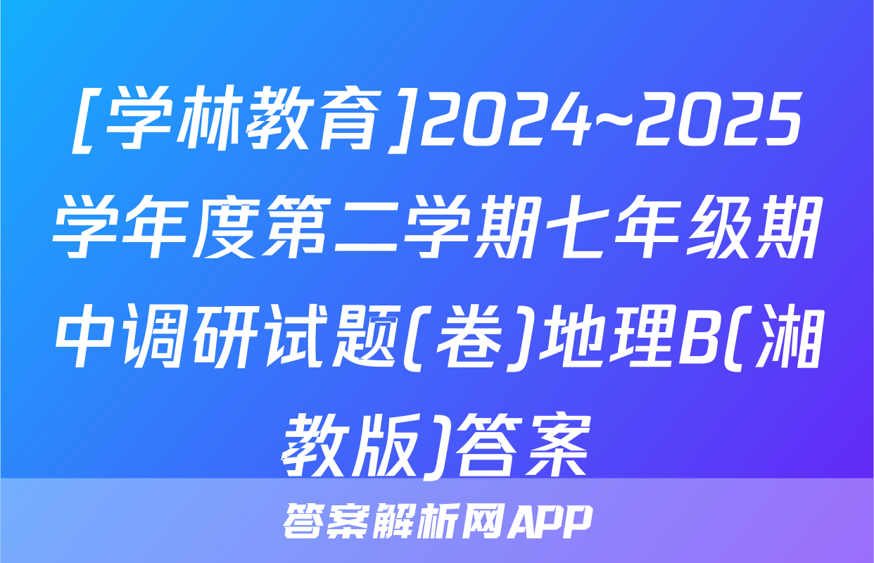 [学林教育]2024~2025学年度第二学期七年级期中调研试题(卷)地理B(湘教版)答案