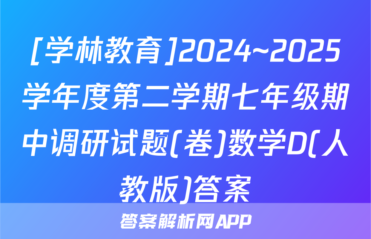 [学林教育]2024~2025学年度第二学期七年级期中调研试题(卷)数学D(人教版)答案