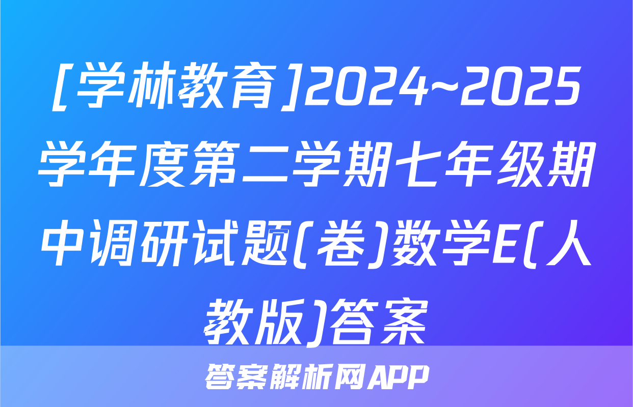 [学林教育]2024~2025学年度第二学期七年级期中调研试题(卷)数学E(人教版)答案