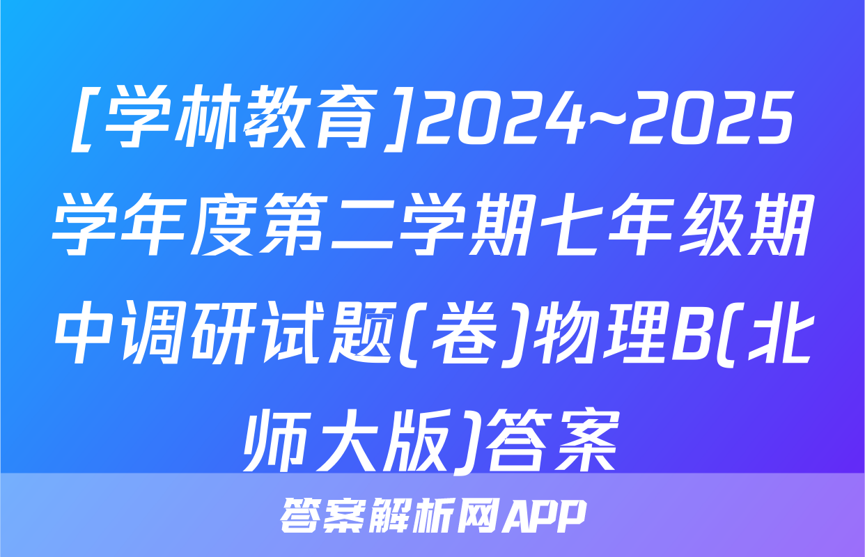 [学林教育]2024~2025学年度第二学期七年级期中调研试题(卷)物理B(北师大版)答案