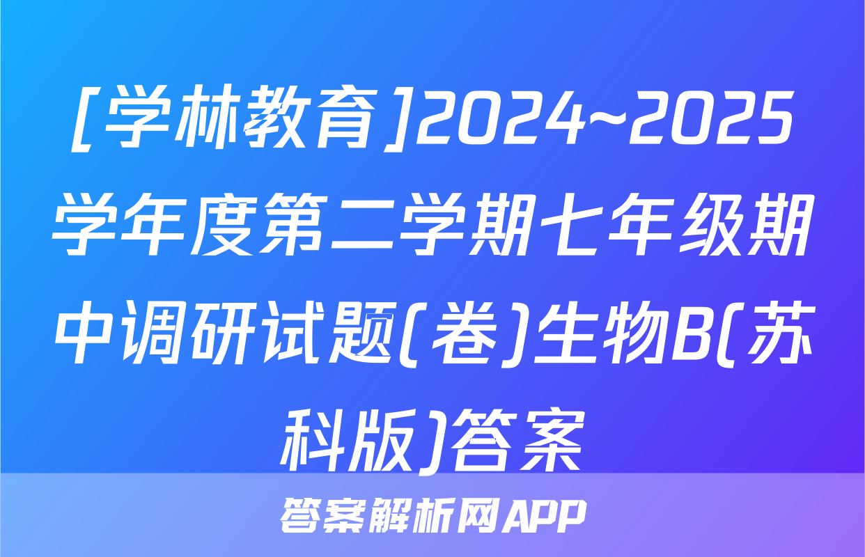 [学林教育]2024~2025学年度第二学期七年级期中调研试题(卷)生物B(苏科版)答案