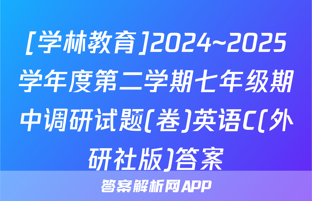 [学林教育]2024~2025学年度第二学期七年级期中调研试题(卷)英语C(外研社版)答案