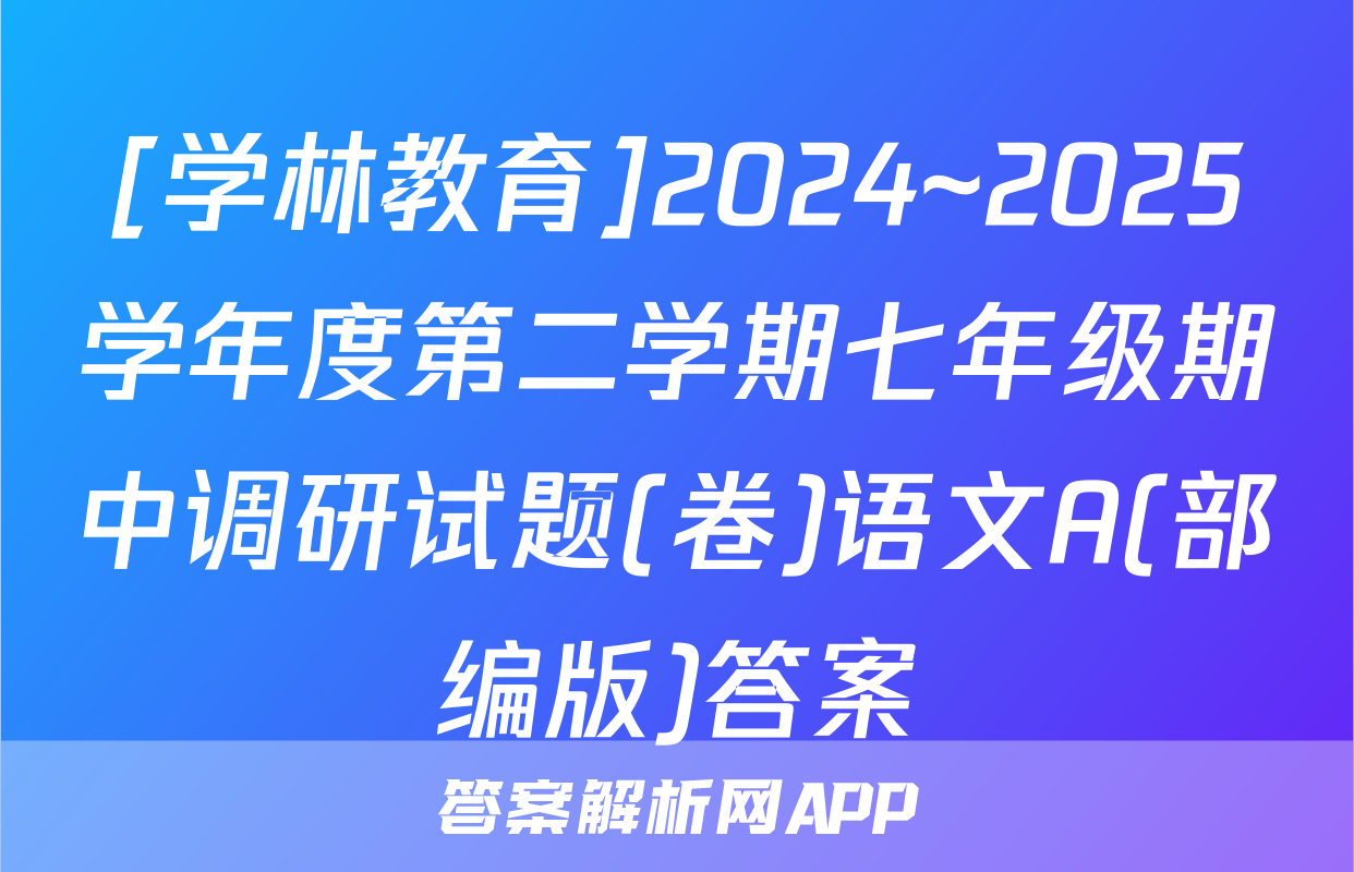 [学林教育]2024~2025学年度第二学期七年级期中调研试题(卷)语文A(部编版)答案