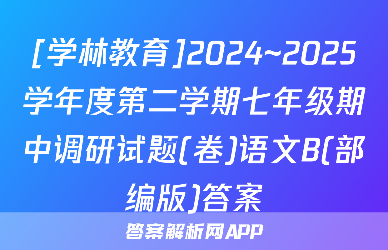 [学林教育]2024~2025学年度第二学期七年级期中调研试题(卷)语文B(部编版)答案