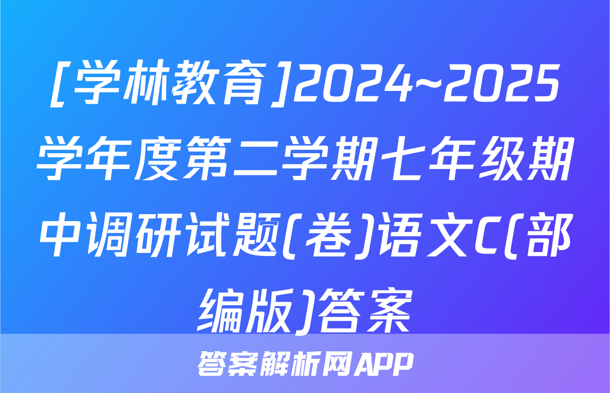 [学林教育]2024~2025学年度第二学期七年级期中调研试题(卷)语文C(部编版)答案