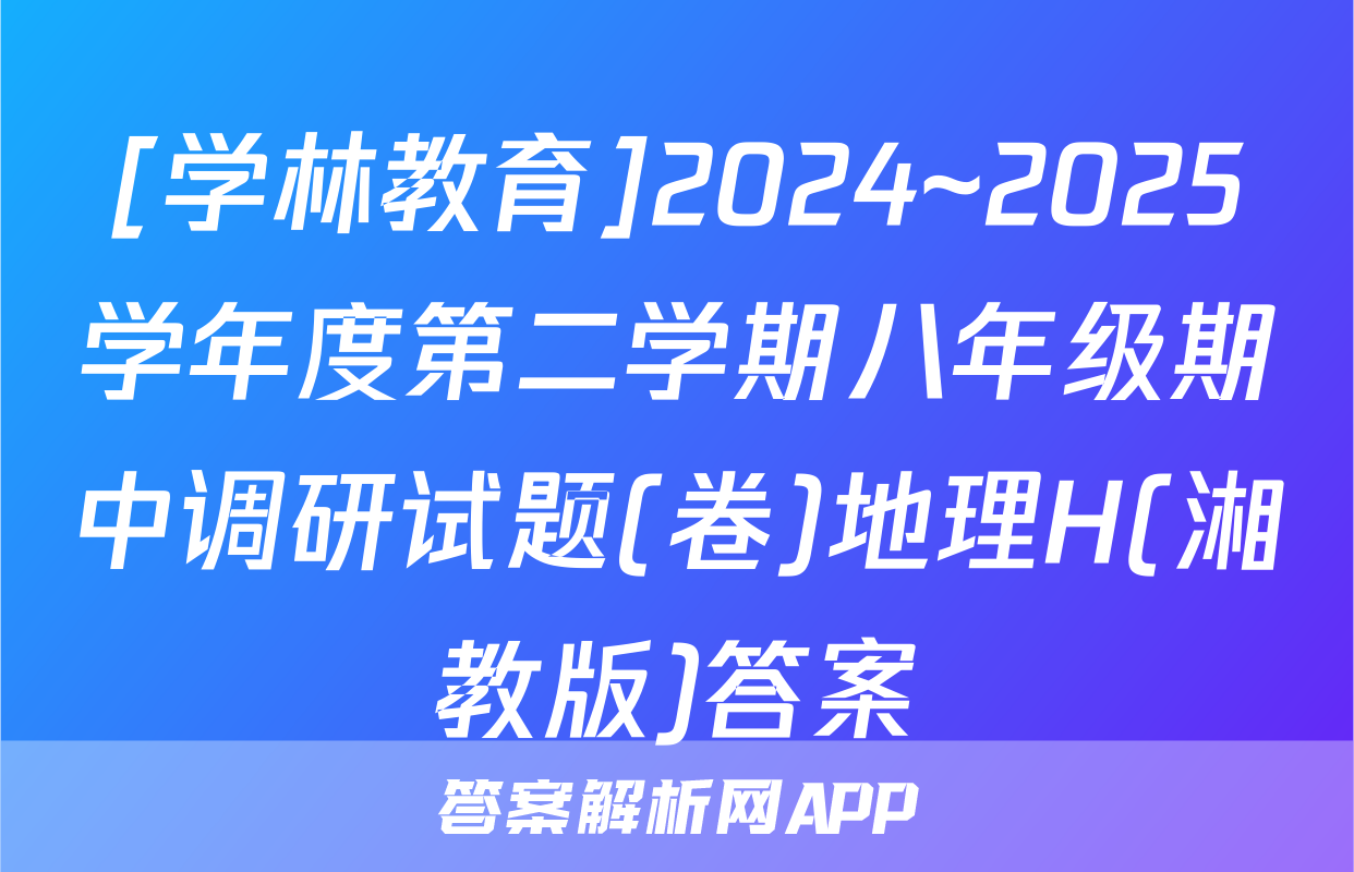 [学林教育]2024~2025学年度第二学期八年级期中调研试题(卷)地理H(湘教版)答案