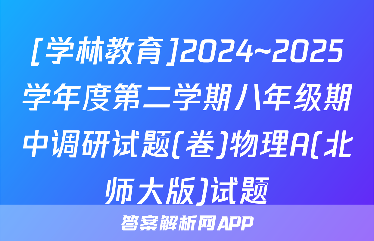 [学林教育]2024~2025学年度第二学期八年级期中调研试题(卷)物理A(北师大版)试题