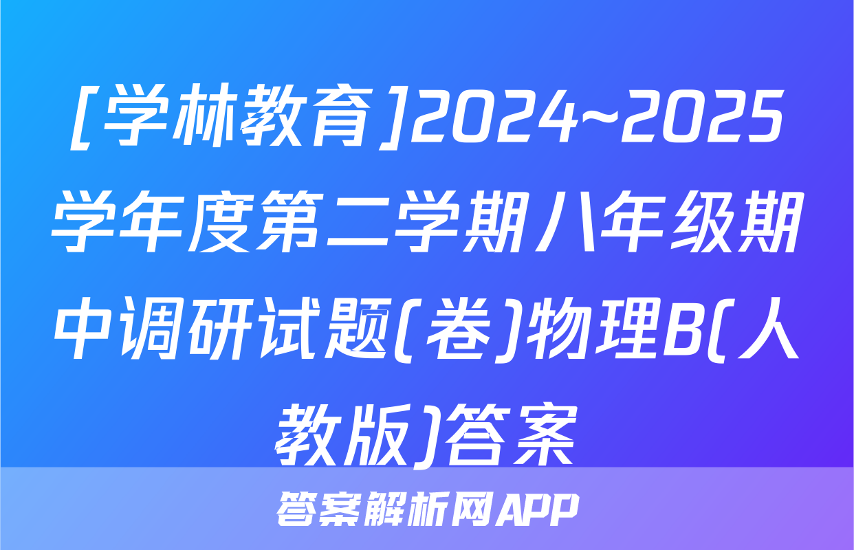 [学林教育]2024~2025学年度第二学期八年级期中调研试题(卷)物理B(人教版)答案