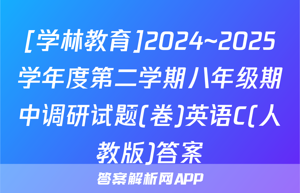 [学林教育]2024~2025学年度第二学期八年级期中调研试题(卷)英语C(人教版)答案
