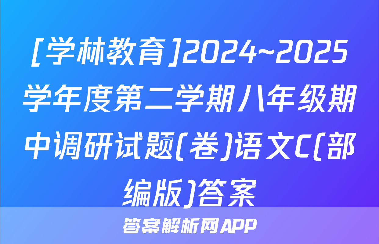 [学林教育]2024~2025学年度第二学期八年级期中调研试题(卷)语文C(部编版)答案