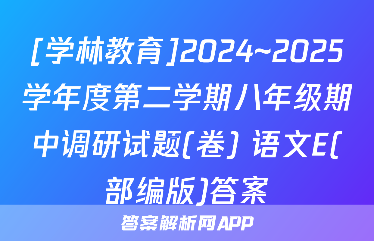 [学林教育]2024~2025学年度第二学期八年级期中调研试题(卷) 语文E(部编版)答案