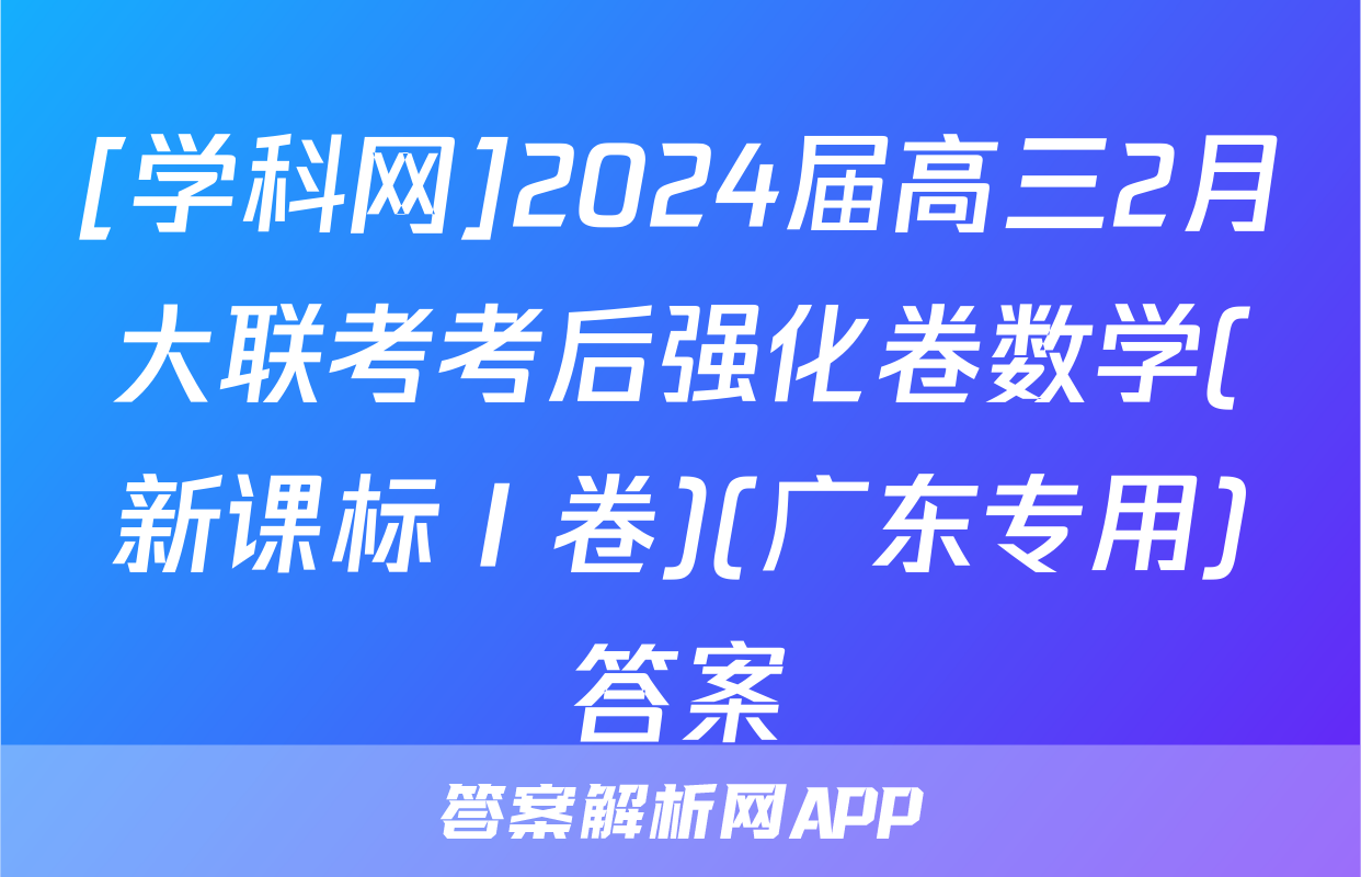 [学科网]2024届高三2月大联考考后强化卷数学(新课标Ⅰ卷)(广东专用)答案
