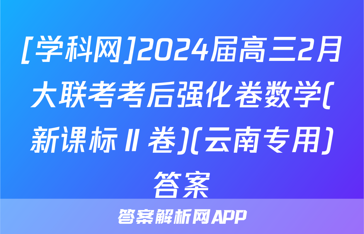 [学科网]2024届高三2月大联考考后强化卷数学(新课标Ⅱ卷)(云南专用)答案