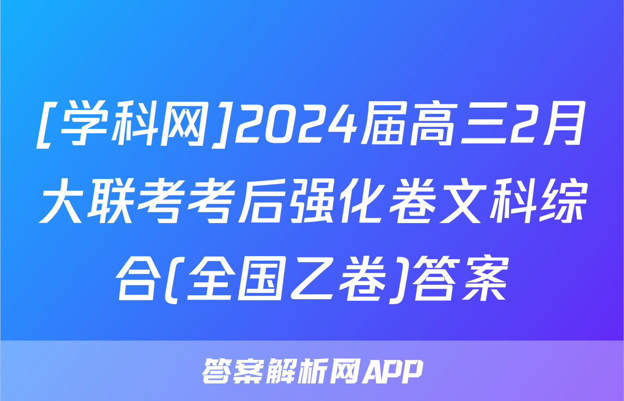 [学科网]2024届高三2月大联考考后强化卷文科综合(全国乙卷)答案