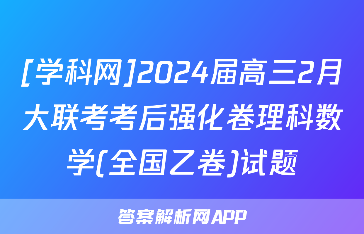 [学科网]2024届高三2月大联考考后强化卷理科数学(全国乙卷)试题