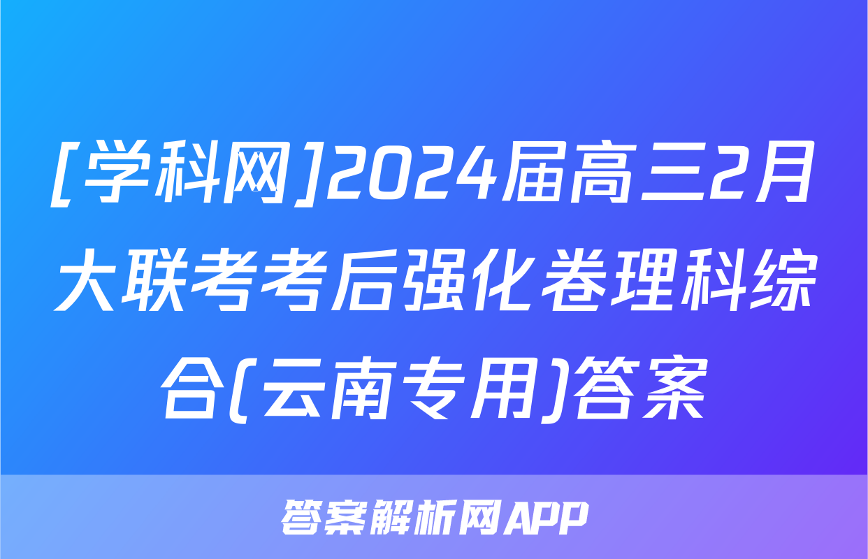 [学科网]2024届高三2月大联考考后强化卷理科综合(云南专用)答案