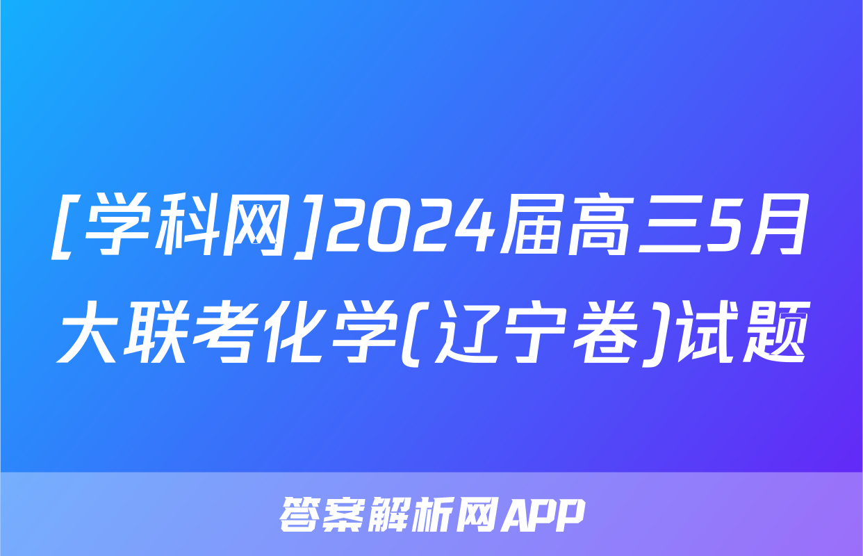 [学科网]2024届高三5月大联考化学(辽宁卷)试题