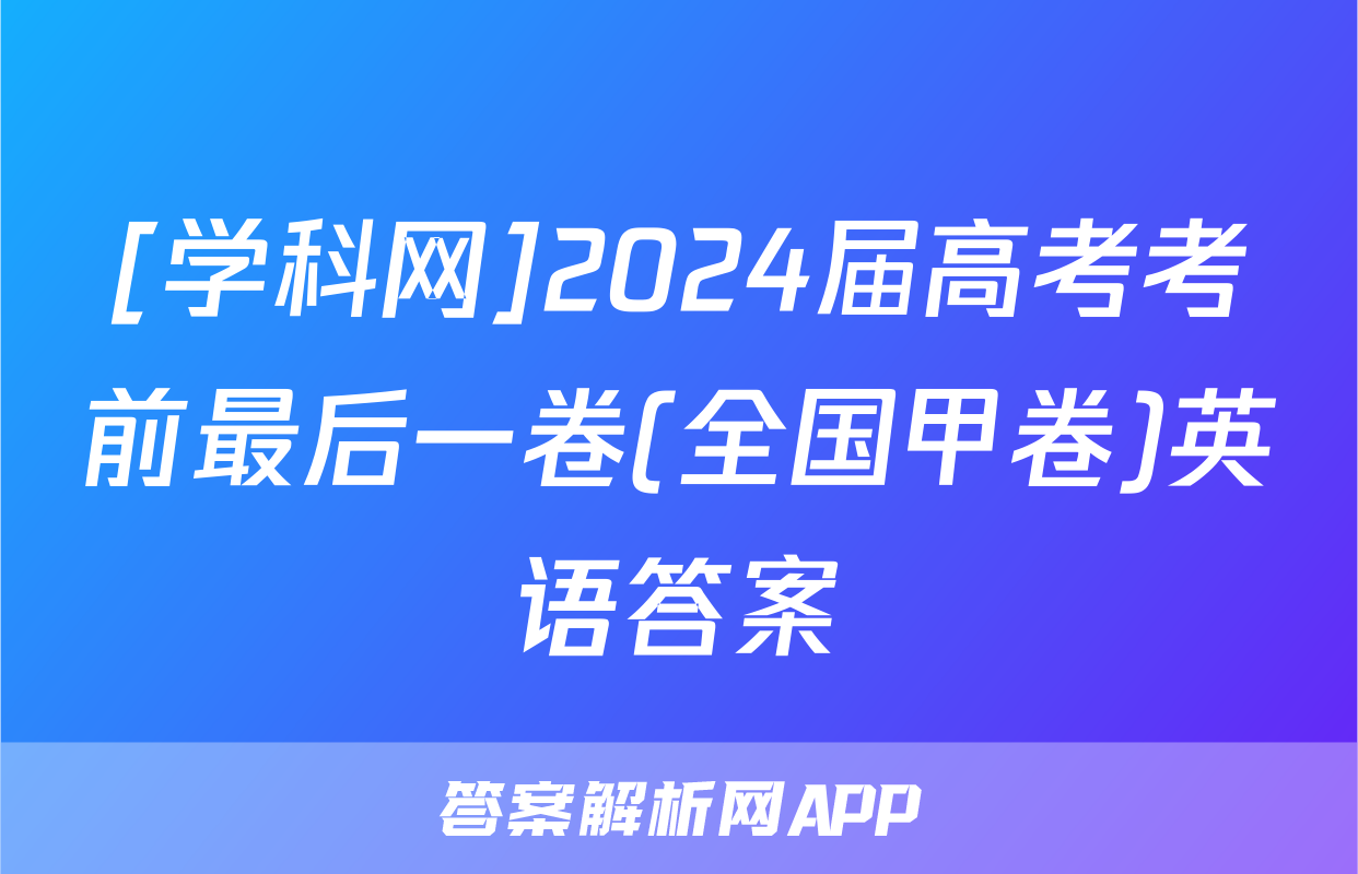 [学科网]2024届高考考前最后一卷(全国甲卷)英语答案