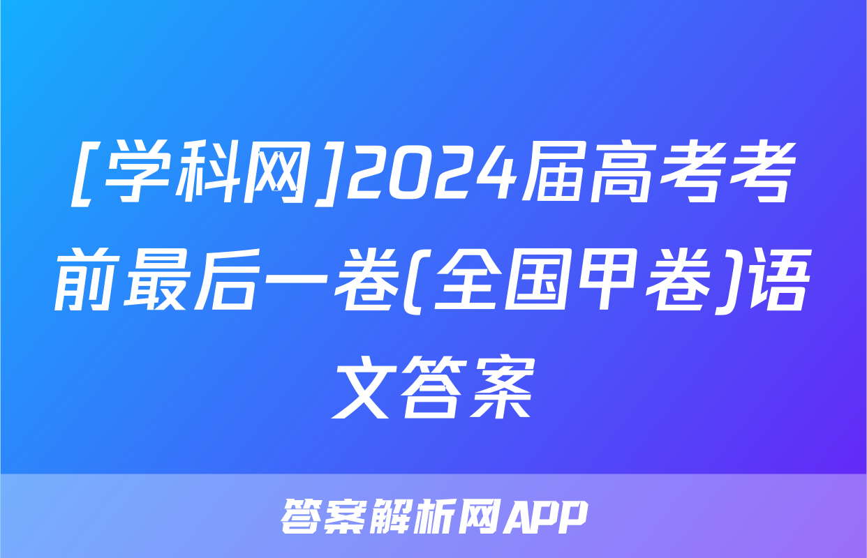 [学科网]2024届高考考前最后一卷(全国甲卷)语文答案