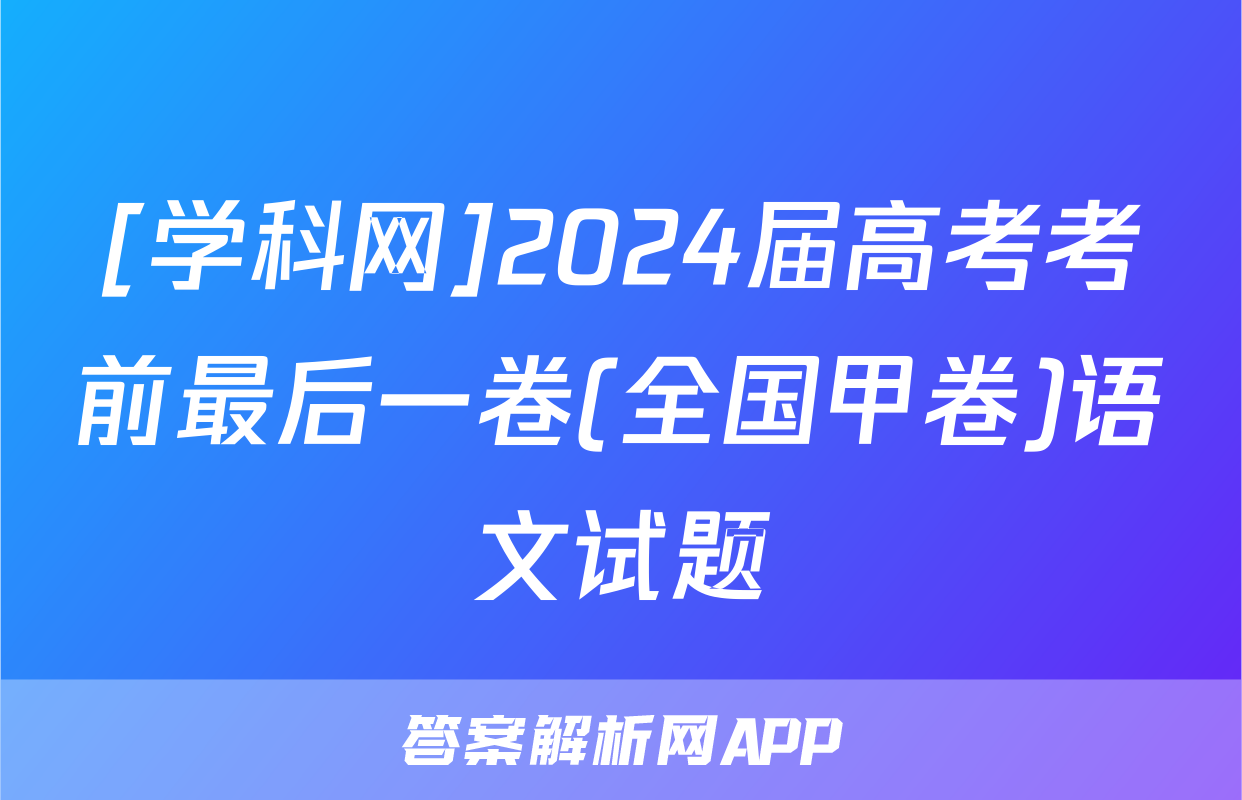 [学科网]2024届高考考前最后一卷(全国甲卷)语文试题